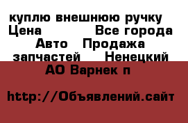 куплю внешнюю ручку › Цена ­ 2 000 - Все города Авто » Продажа запчастей   . Ненецкий АО,Варнек п.
